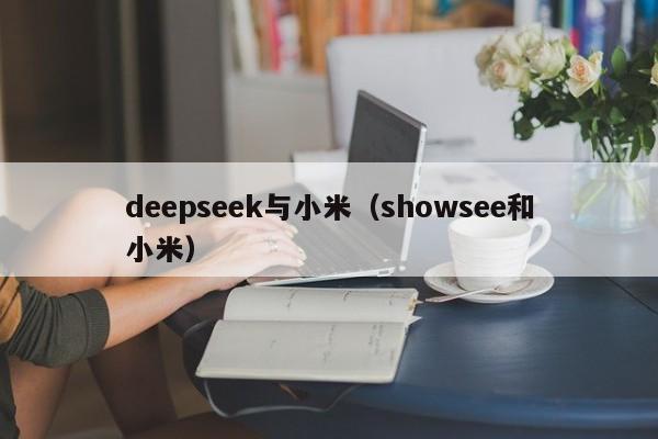 deepseek与小米（showsee和小米）