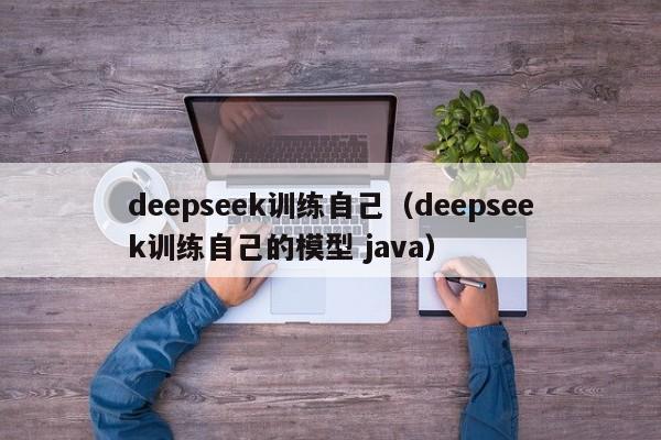 deepseek训练自己（deepseek训练自己的模型 java）