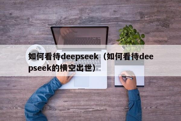 如何看待deepseek（如何看待deepseek的横空出世）
