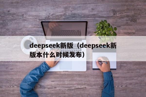 deepseek新版（deepseek新版本什么时候发布）