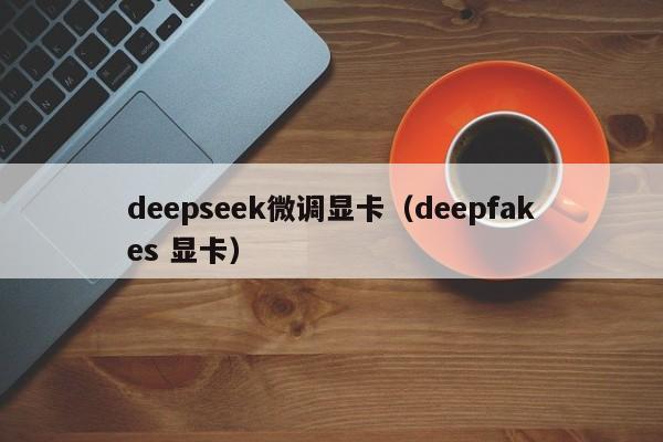 deepseek微调显卡（deepfakes 显卡）