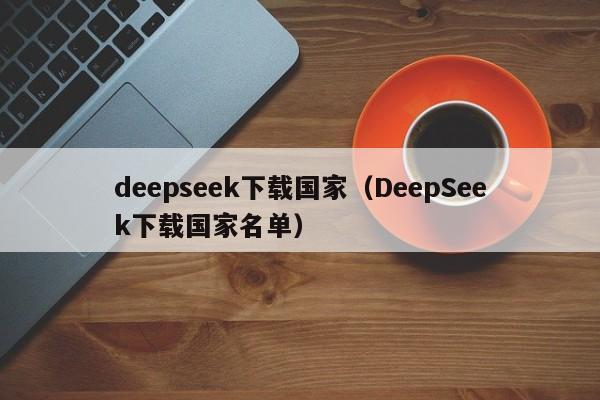 deepseek下载国家（DeepSeek下载国家名单）