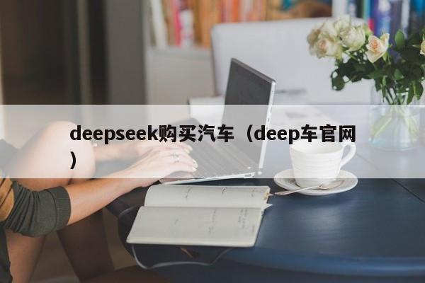deepseek购买汽车（deep车官网）