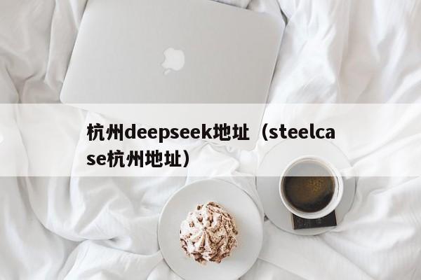 杭州deepseek地址（steelcase杭州地址）