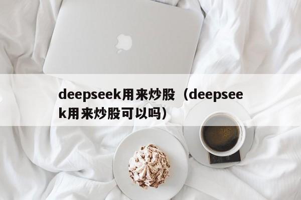deepseek用来炒股（deepseek用来炒股可以吗）