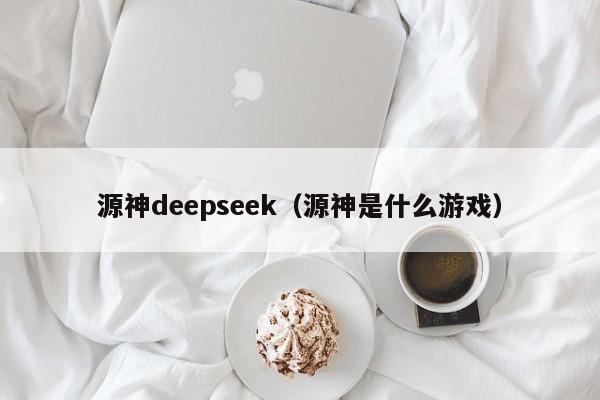 源神deepseek(源神是什么游戏)