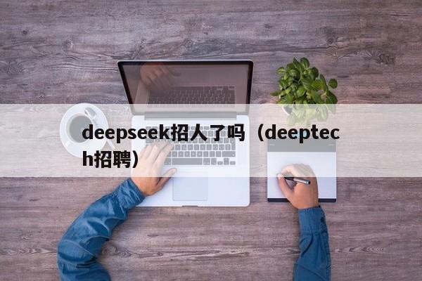 deepseek招人了吗（deeptech招聘）