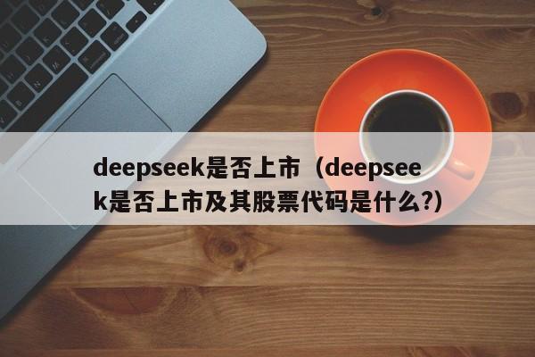 deepseek是否上市（deepseek是否上市及其股票代码是什么?）