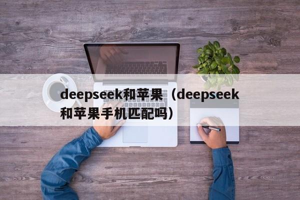 deepseek和苹果（deepseek和苹果手机匹配吗）