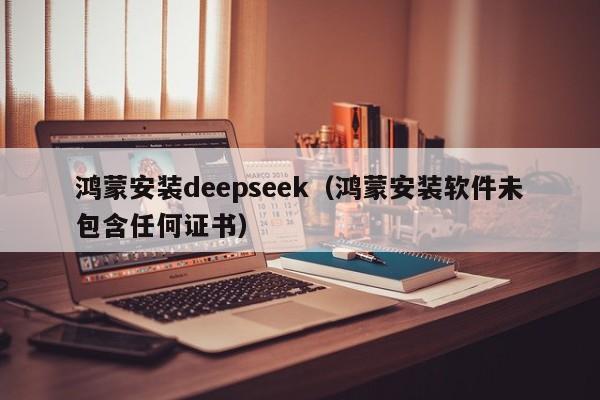 鸿蒙安装deepseek（鸿蒙安装软件未包含任何证书）