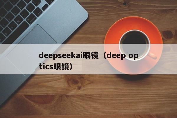 deepseekai眼镜（deep optics眼镜）