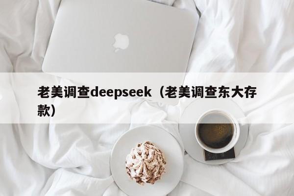 老美调查deepseek（老美调查东大存款）