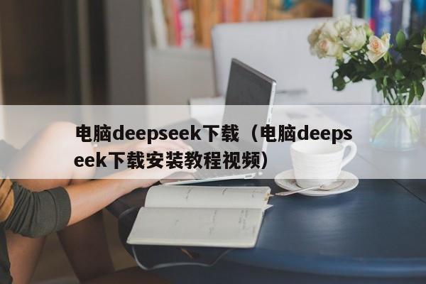 电脑deepseek下载（电脑deepseek下载安装教程视频）