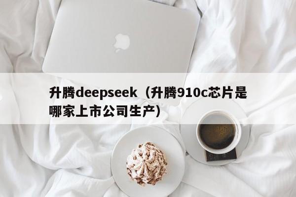 升腾deepseek（升腾910c芯片是哪家上市公司生产）