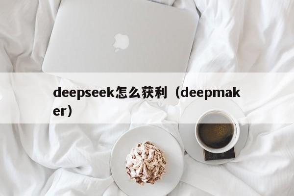 deepseek怎么获利（deepmaker）