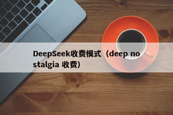 DeepSeek收费模式（deep nostalgia 收费）