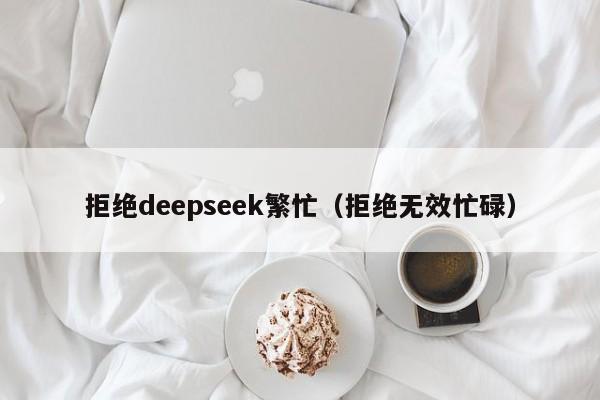 拒绝deepseek繁忙（拒绝无效忙碌）