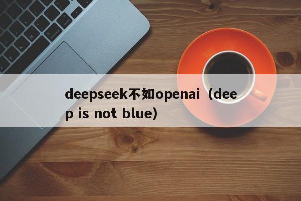 deepseek不如openai（deep is not blue）