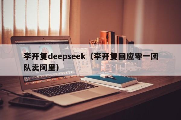 李开复deepseek（李开复回应零一团队卖阿里）