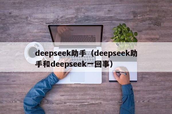 deepseek助手（deepseek助手和deepseek一回事）