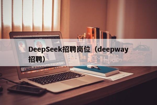 DeepSeek招聘岗位（deepway招聘）