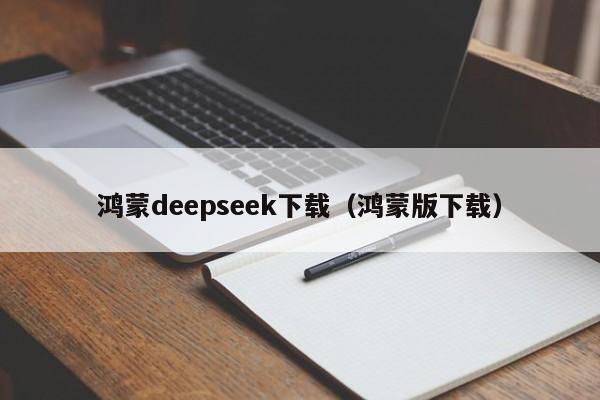 鸿蒙deepseek下载（鸿蒙版下载）