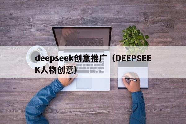 deepseek创意推广(DEEPSEEK人物创意)