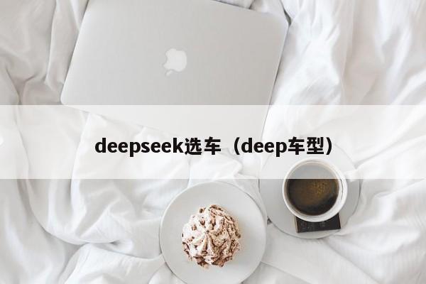 deepseek选车(deep车型)