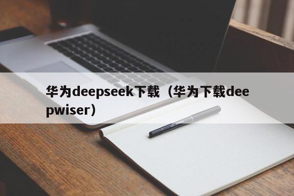 华为deepseek下载（华为下载deepwiser）