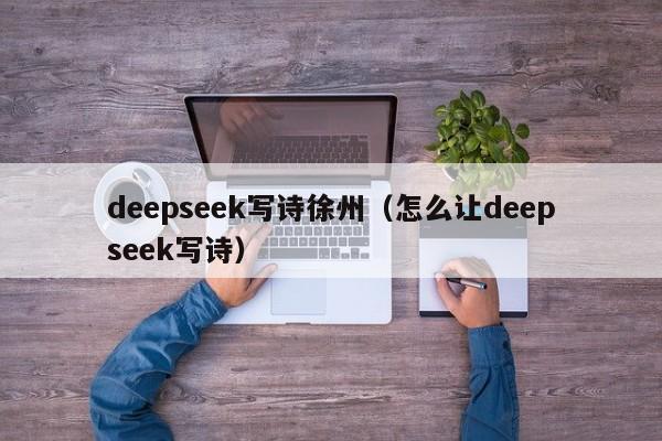 deepseek写诗徐州（怎么让deepseek写诗）