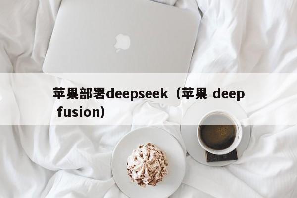 苹果部署deepseek（苹果 deep fusion）