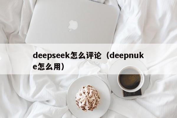 deepseek怎么评论（deepnuke怎么用）