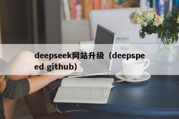 deepseek网站升级（deepspeed github）