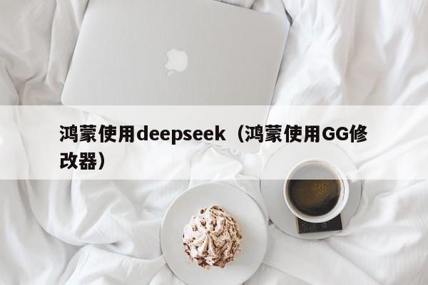 鸿蒙使用deepseek（鸿蒙使用GG修改器）