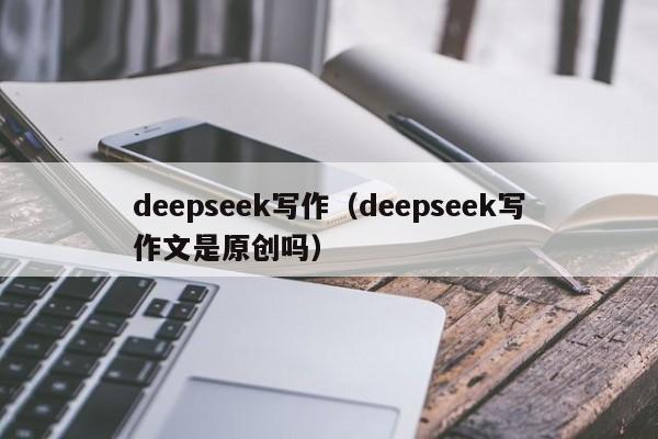 deepseek写作（deepseek写作文是原创吗）