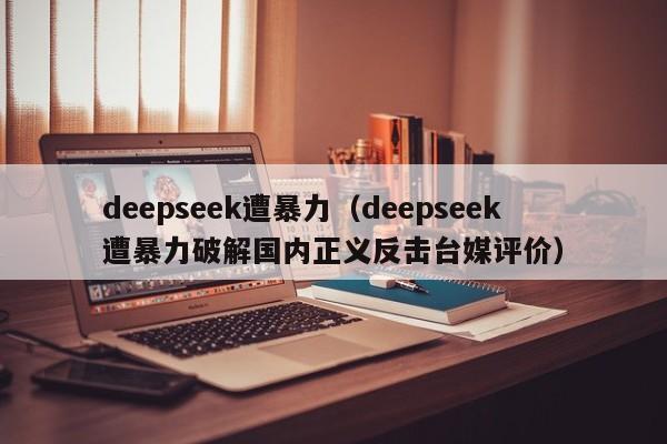 deepseek遭暴力（deepseek遭暴力破解国内正义反击台媒评价）