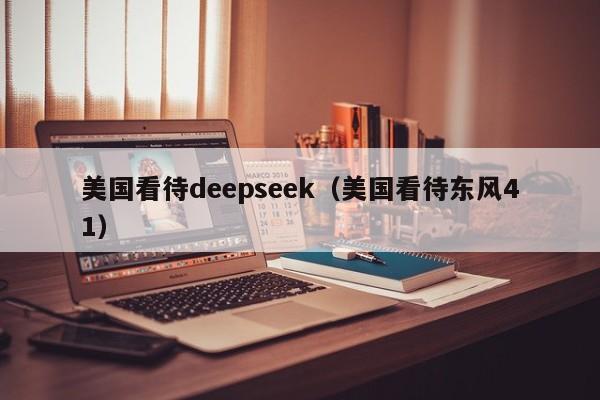 美国看待deepseek（美国看待东风41）