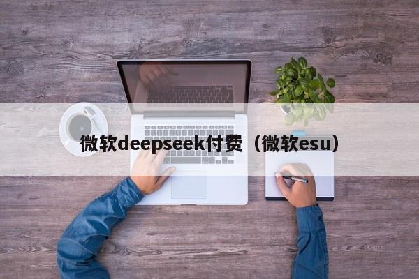 微软deepseek付费（微软esu）