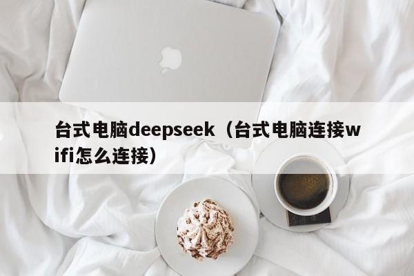 台式电脑deepseek（台式电脑连接wifi怎么连接）