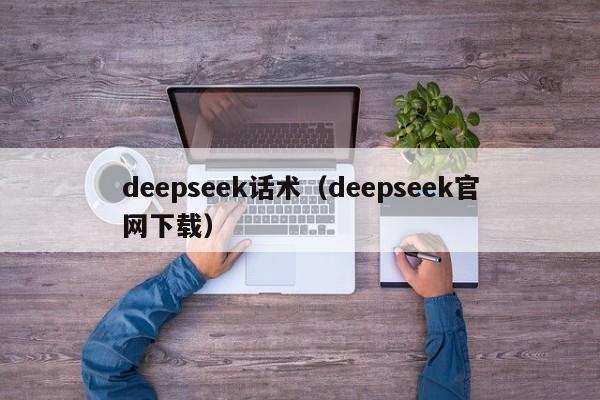 deepseek话术（deepseek官网下载）