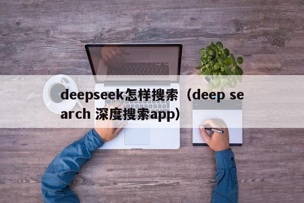 deepseek怎样搜索（deep search 深度搜索app）