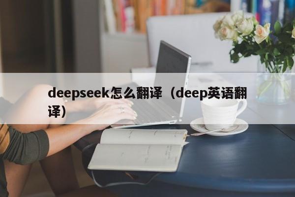 deepseek怎么翻译(deep英语翻译)