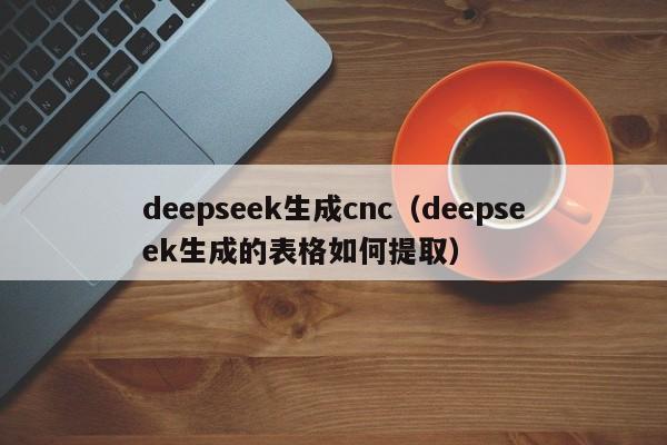 deepseek生成cnc（deepseek生成的表格如何提取）