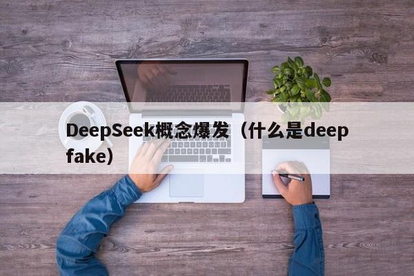 DeepSeek概念爆发（什么是deepfake）