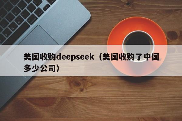 美国收购deepseek(美国收购了中国多少公司)