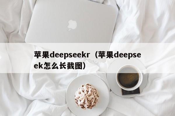 苹果deepseekr（苹果deepseek怎么长截图）