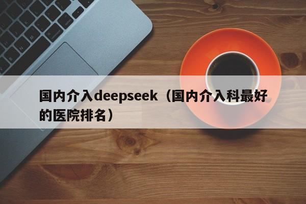 国内介入deepseek(国内介入科最好的医院排名)