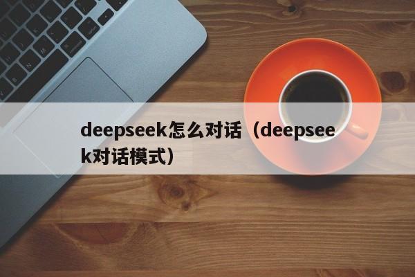 deepseek怎么对话(deepseek对话模式)