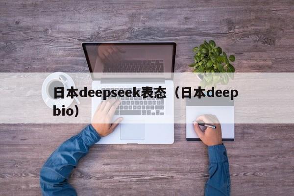 日本deepseek表态(日本deep bio)