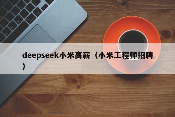 deepseek小米高薪(小米工程师招聘)